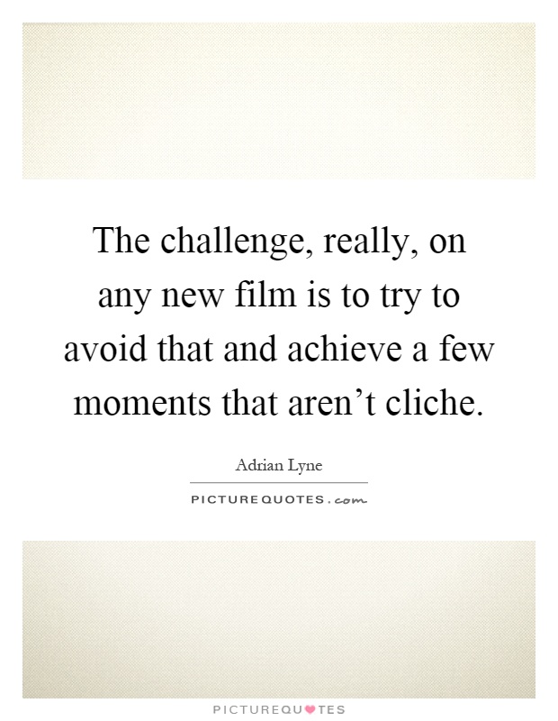 The challenge, really, on any new film is to try to avoid that and achieve a few moments that aren't cliche Picture Quote #1