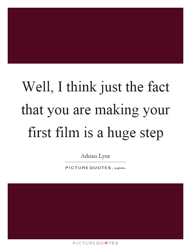 Well, I think just the fact that you are making your first film is a huge step Picture Quote #1