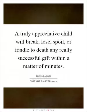 A truly appreciative child will break, lose, spoil, or fondle to death any really successful gift within a matter of minutes Picture Quote #1