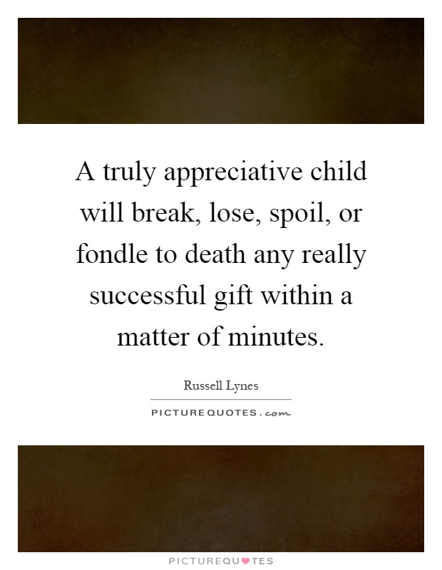 A truly appreciative child will break, lose, spoil, or fondle to death any really successful gift within a matter of minutes Picture Quote #1
