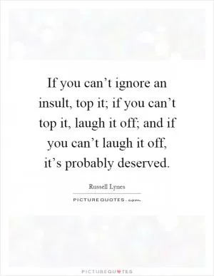 If you can’t ignore an insult, top it; if you can’t top it, laugh it off; and if you can’t laugh it off, it’s probably deserved Picture Quote #1