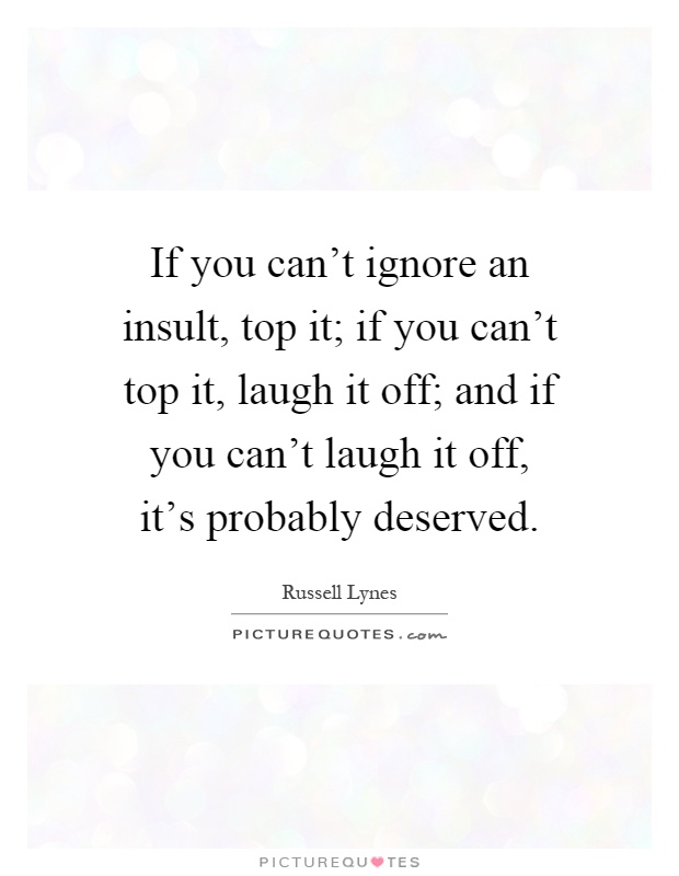If you can't ignore an insult, top it; if you can't top it, laugh it off; and if you can't laugh it off, it's probably deserved Picture Quote #1