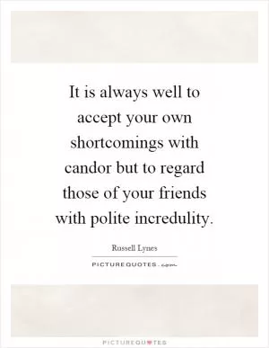 It is always well to accept your own shortcomings with candor but to regard those of your friends with polite incredulity Picture Quote #1