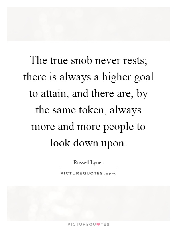 The true snob never rests; there is always a higher goal to attain, and there are, by the same token, always more and more people to look down upon Picture Quote #1