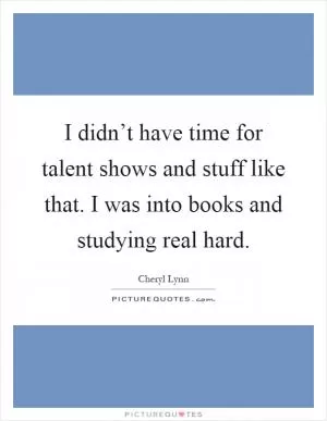 I didn’t have time for talent shows and stuff like that. I was into books and studying real hard Picture Quote #1