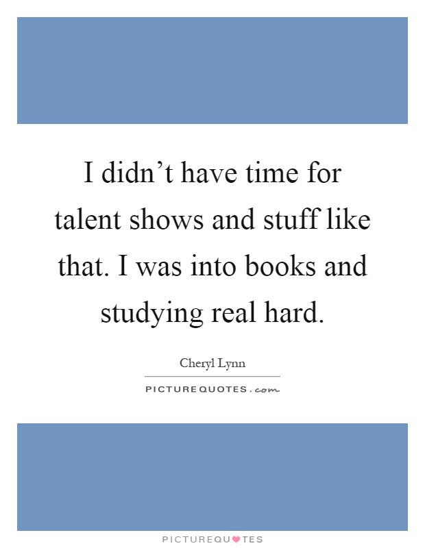I didn't have time for talent shows and stuff like that. I was into books and studying real hard Picture Quote #1