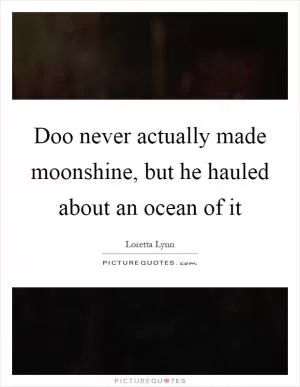 Doo never actually made moonshine, but he hauled about an ocean of it Picture Quote #1
