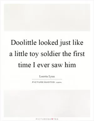 Doolittle looked just like a little toy soldier the first time I ever saw him Picture Quote #1