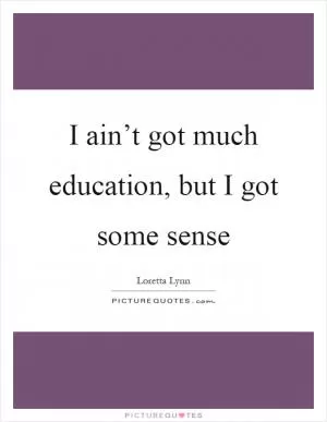 I ain’t got much education, but I got some sense Picture Quote #1