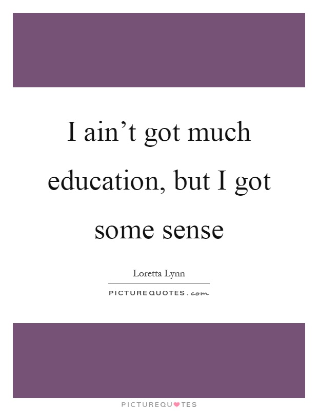 I ain't got much education, but I got some sense Picture Quote #1