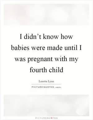 I didn’t know how babies were made until I was pregnant with my fourth child Picture Quote #1