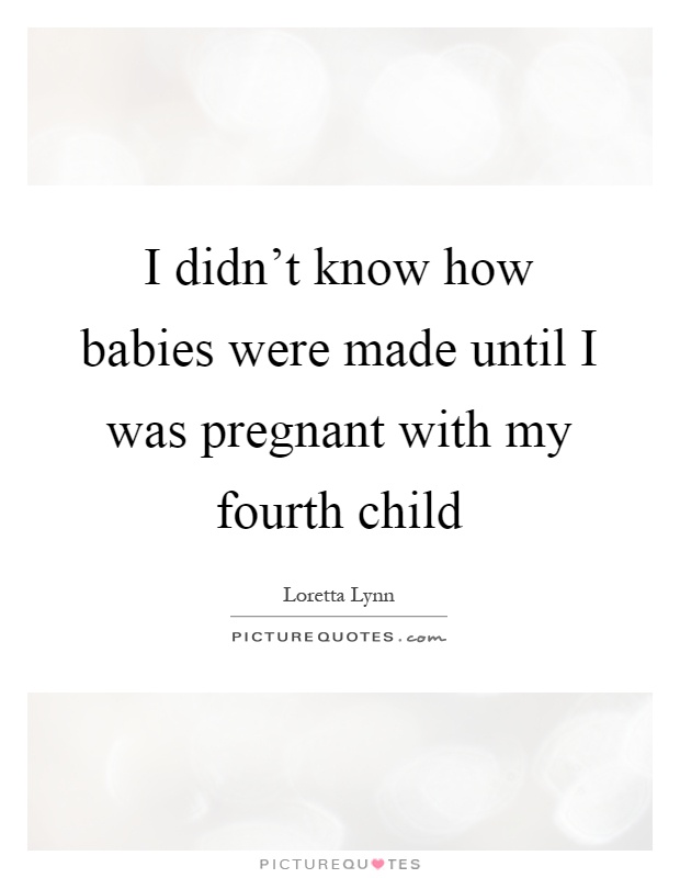I didn't know how babies were made until I was pregnant with my fourth child Picture Quote #1
