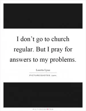 I don’t go to church regular. But I pray for answers to my problems Picture Quote #1