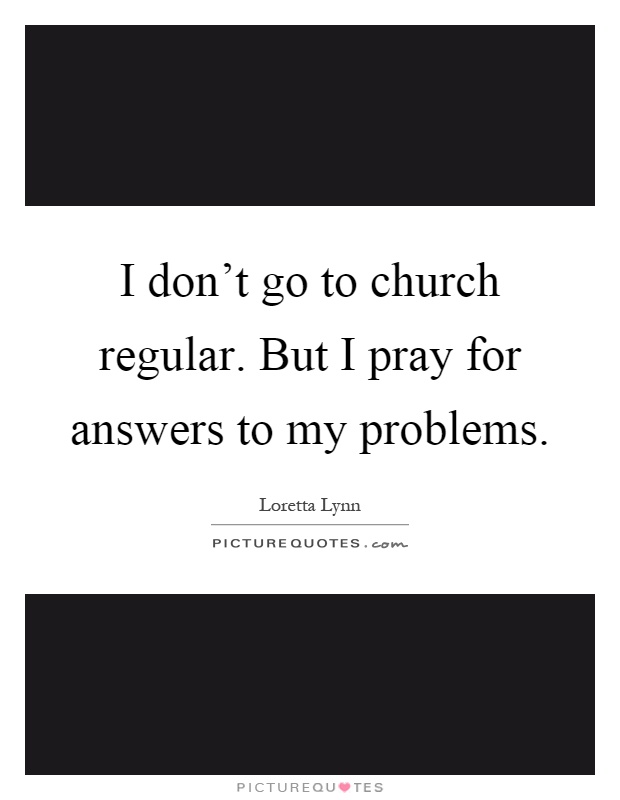 I don't go to church regular. But I pray for answers to my problems Picture Quote #1