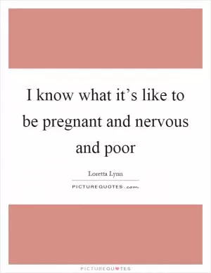 I know what it’s like to be pregnant and nervous and poor Picture Quote #1