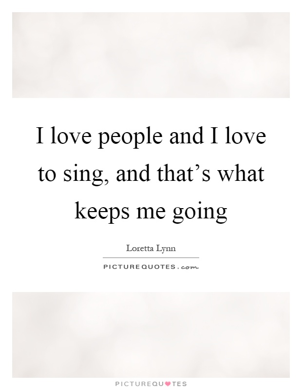 I love people and I love to sing, and that's what keeps me going Picture Quote #1