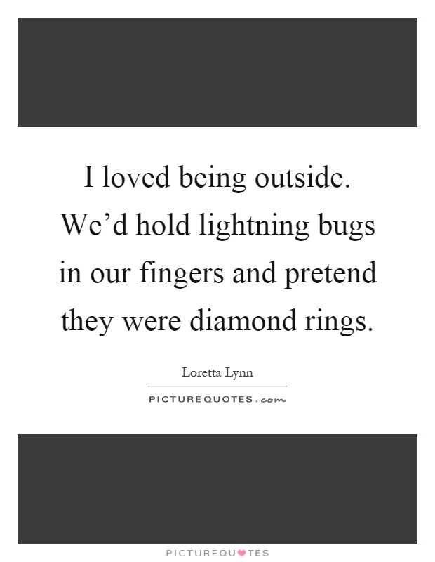 I loved being outside. We'd hold lightning bugs in our fingers and pretend they were diamond rings Picture Quote #1
