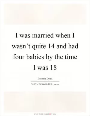 I was married when I wasn’t quite 14 and had four babies by the time I was 18 Picture Quote #1