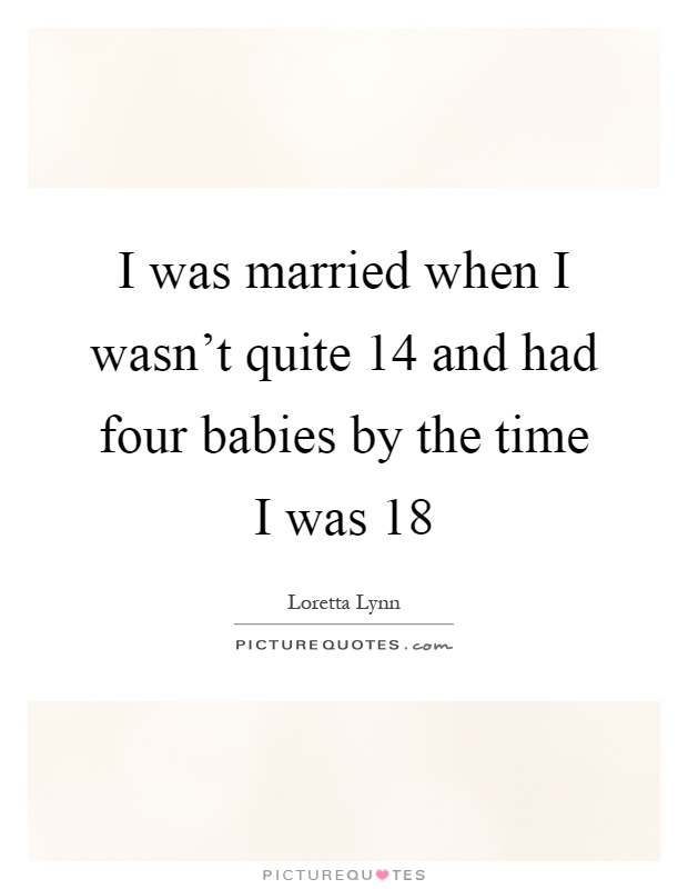 I was married when I wasn't quite 14 and had four babies by the time I was 18 Picture Quote #1