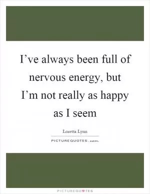 I’ve always been full of nervous energy, but I’m not really as happy as I seem Picture Quote #1
