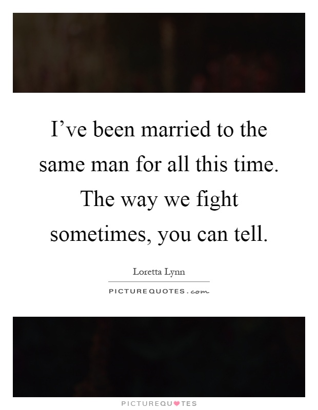 I've been married to the same man for all this time. The way we fight sometimes, you can tell Picture Quote #1