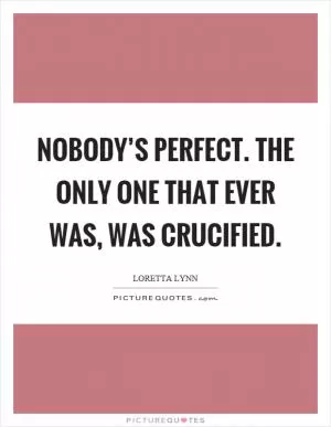 Nobody’s perfect. The only one that ever was, was crucified Picture Quote #1