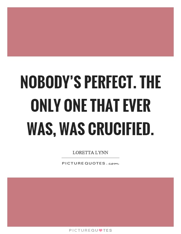 Nobody's perfect. The only one that ever was, was crucified Picture Quote #1