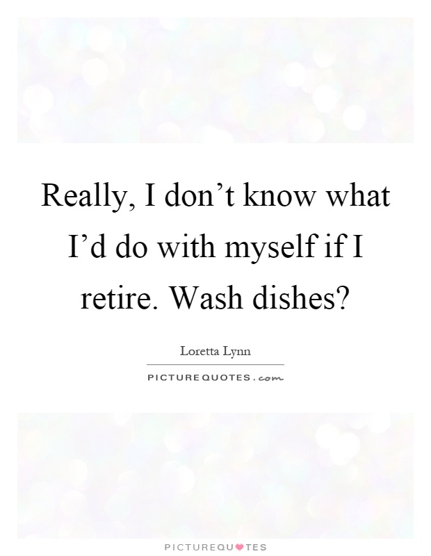 Really, I don't know what I'd do with myself if I retire. Wash dishes? Picture Quote #1