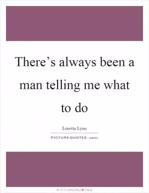 There’s always been a man telling me what to do Picture Quote #1