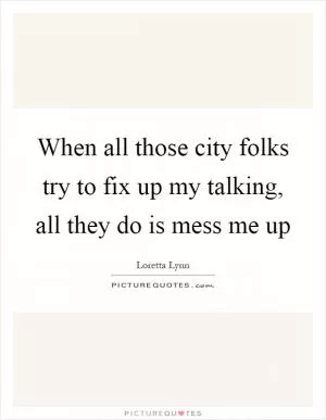 When all those city folks try to fix up my talking, all they do is mess me up Picture Quote #1