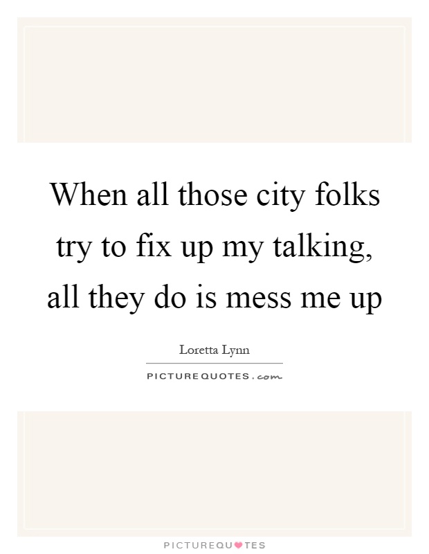 When all those city folks try to fix up my talking, all they do is mess me up Picture Quote #1