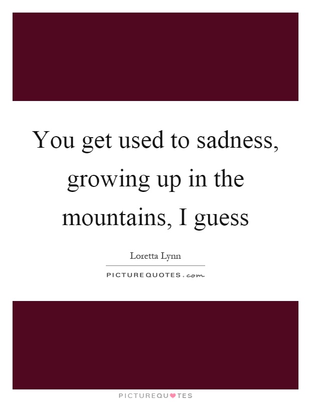 You get used to sadness, growing up in the mountains, I guess Picture Quote #1