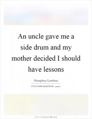 An uncle gave me a side drum and my mother decided I should have lessons Picture Quote #1