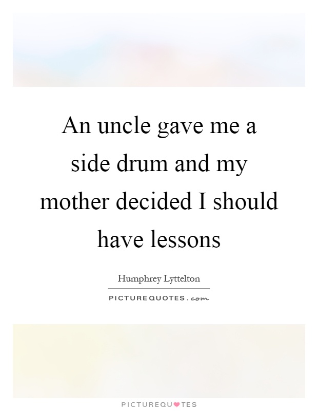 An uncle gave me a side drum and my mother decided I should have lessons Picture Quote #1