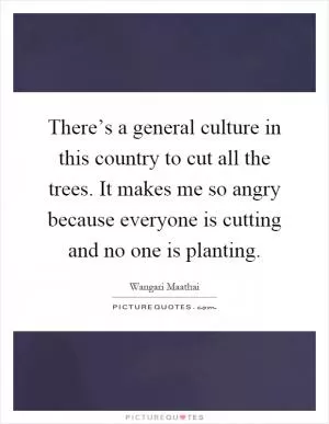 There’s a general culture in this country to cut all the trees. It makes me so angry because everyone is cutting and no one is planting Picture Quote #1