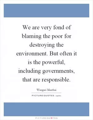 We are very fond of blaming the poor for destroying the environment. But often it is the powerful, including governments, that are responsible Picture Quote #1