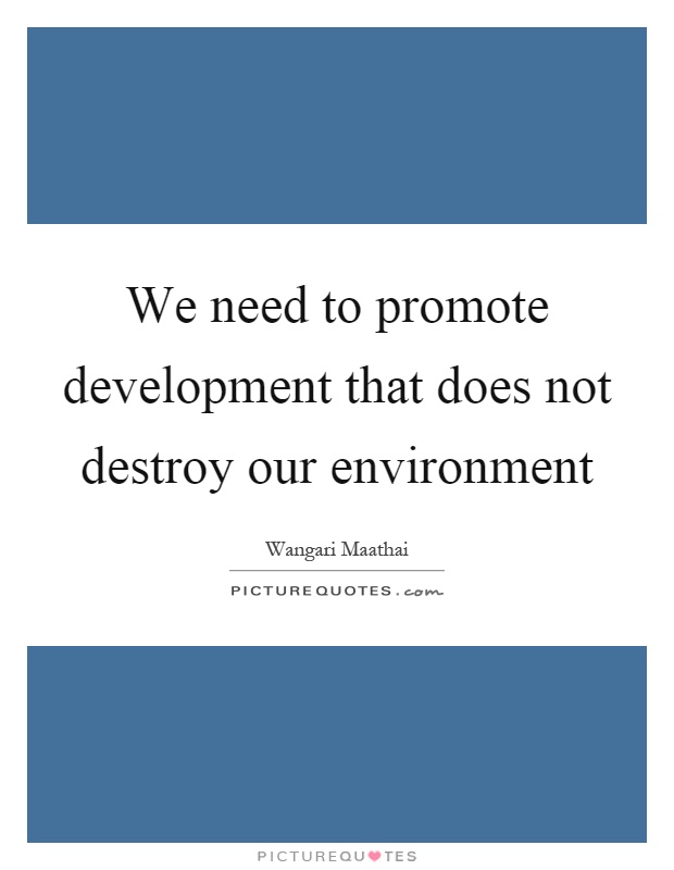 We need to promote development that does not destroy our environment Picture Quote #1