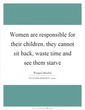 Women are responsible for their children, they cannot sit back, waste time and see them starve Picture Quote #1