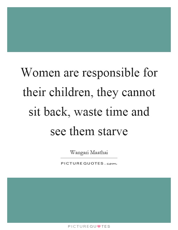 Women are responsible for their children, they cannot sit back, waste time and see them starve Picture Quote #1