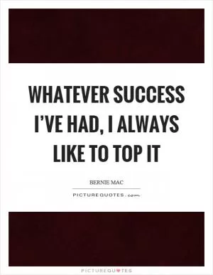 Whatever success I’ve had, I always like to top it Picture Quote #1