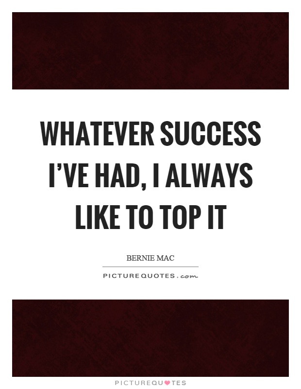 Whatever success I've had, I always like to top it Picture Quote #1