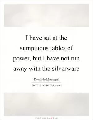 I have sat at the sumptuous tables of power, but I have not run away with the silverware Picture Quote #1