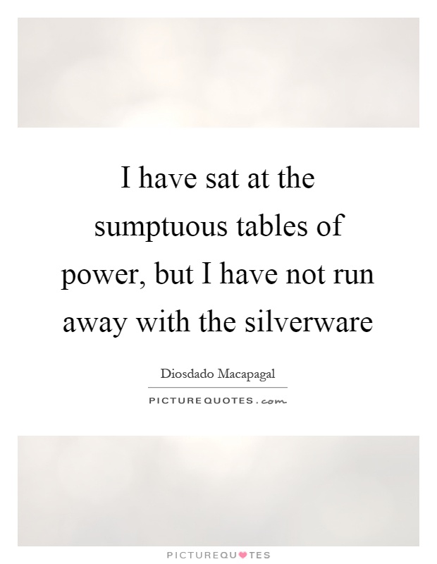 I have sat at the sumptuous tables of power, but I have not run away with the silverware Picture Quote #1