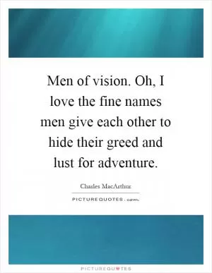 Men of vision. Oh, I love the fine names men give each other to hide their greed and lust for adventure Picture Quote #1