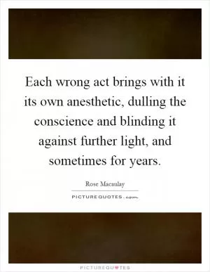Each wrong act brings with it its own anesthetic, dulling the conscience and blinding it against further light, and sometimes for years Picture Quote #1