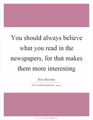 You should always believe what you read in the newspapers, for that makes them more interesting Picture Quote #1