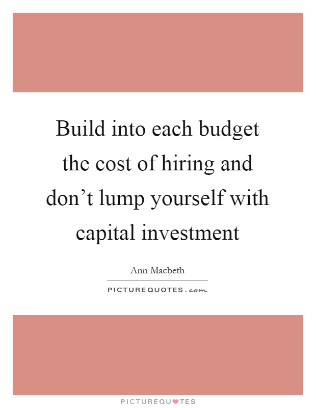 Build into each budget the cost of hiring and don't lump yourself with capital investment Picture Quote #1