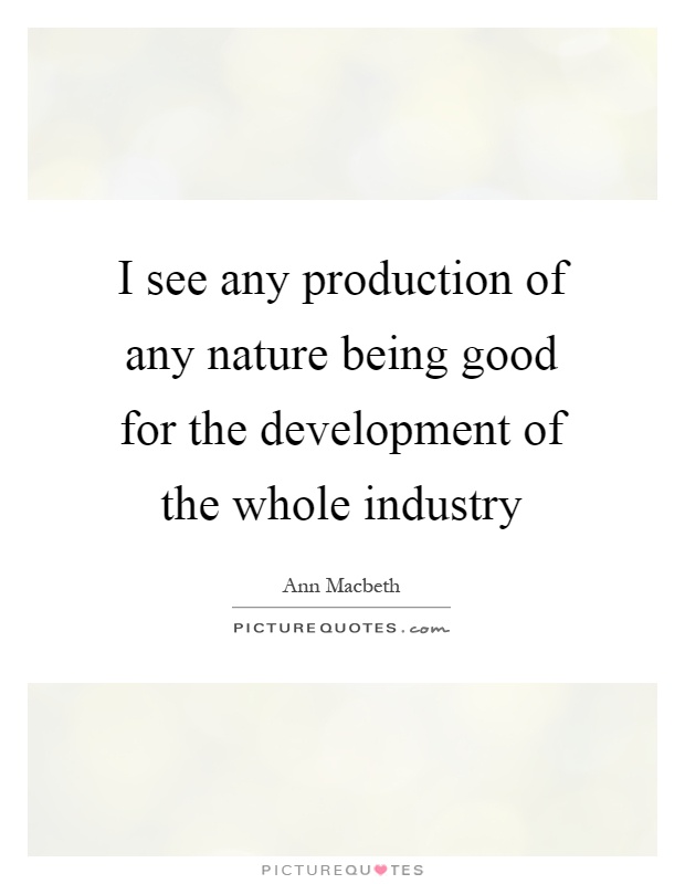 I see any production of any nature being good for the development of the whole industry Picture Quote #1