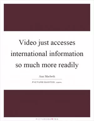 Video just accesses international information so much more readily Picture Quote #1