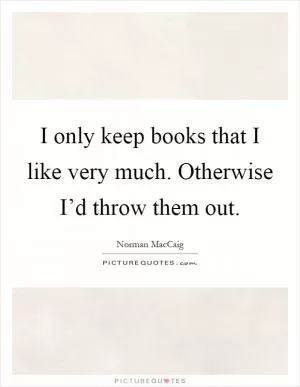 I only keep books that I like very much. Otherwise I’d throw them out Picture Quote #1